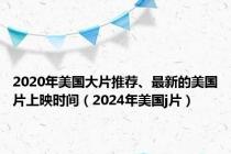 2020年美国大片推荐、最新的美国片上映时间（2024年美国j片）