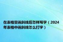 在表格里画斜线后怎样写字（2024年表格中画斜线怎么打字）