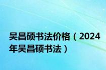 吴昌硕书法价格（2024年吴昌硕书法）