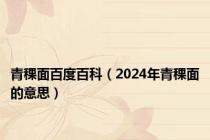 青稞面百度百科（2024年青稞面的意思）