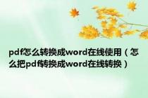 pdf怎么转换成word在线使用（怎么把pdf转换成word在线转换）