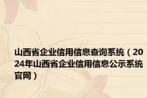 山西省企业信用信息查询系统（2024年山西省企业信用信息公示系统官网）