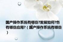 国产操作系统有哪些?发展如何?各有哪些应用?（国产操作系统有哪些）