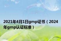 2021年4月1日gmp证书（2024年gmp认证标准）