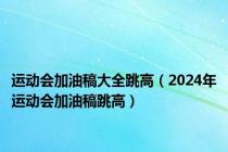 运动会加油稿大全跳高（2024年运动会加油稿跳高）