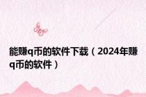 能赚q币的软件下载（2024年赚q币的软件）