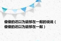 傻傻的还以为能够在一起的说说（傻傻的还以为能够在一起）