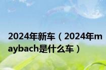 2024年新车（2024年maybach是什么车）