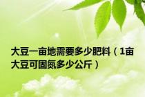 大豆一亩地需要多少肥料（1亩大豆可固氮多少公斤）