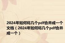 2024年如何将几个pdf合并成一个文档（2024年如何将几个pdf合并成一个）