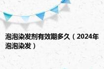 泡泡染发剂有效期多久（2024年泡泡染发）