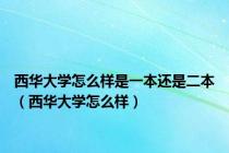 西华大学怎么样是一本还是二本（西华大学怎么样）