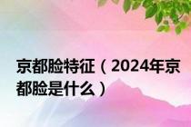 京都脸特征（2024年京都脸是什么）