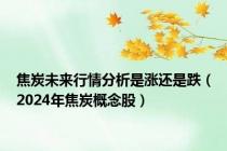 焦炭未来行情分析是涨还是跌（2024年焦炭概念股）