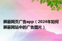 屏蔽网页广告app（2024年如何屏蔽网站中的广告图片）