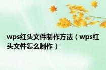 wps红头文件制作方法（wps红头文件怎么制作）