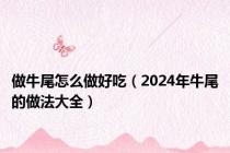 做牛尾怎么做好吃（2024年牛尾的做法大全）