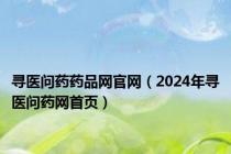 寻医问药药品网官网（2024年寻医问药网首页）