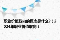 职业价值取向的概念是什么?（2024年职业价值取向）