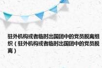 驻外机构或者临时出国团中的党员脱离组织（驻外机构或者临时出国团中的党员脱离）