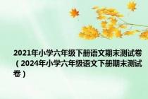 2021年小学六年级下册语文期末测试卷（2024年小学六年级语文下册期末测试卷）