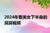 2024年看美女下半身的洞洞视频