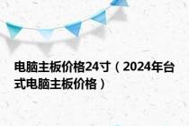 电脑主板价格24寸（2024年台式电脑主板价格）