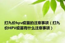 打九价hpv疫苗的注意事项（打九价HPV疫苗有什么注意事项）