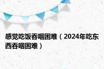 感觉吃饭吞咽困难（2024年吃东西吞咽困难）