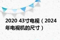 2020 43寸电视（2024年电视机的尺寸）