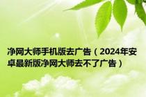 净网大师手机版去广告（2024年安卓最新版净网大师去不了广告）