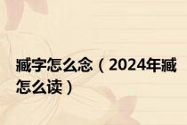 臧字怎么念（2024年臧怎么读）