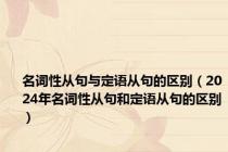 名词性从句与定语从句的区别（2024年名词性从句和定语从句的区别）