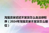 淘宝卖家迟迟不发货怎么走法律程序（2024年淘宝卖家不发货怎么赔偿）