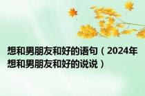 想和男朋友和好的语句（2024年想和男朋友和好的说说）