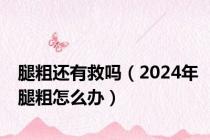 腿粗还有救吗（2024年腿粗怎么办）