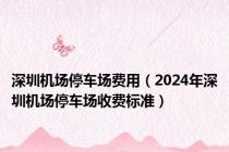 深圳机场停车场费用（2024年深圳机场停车场收费标准）