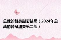 总裁的替身甜妻结局（2024年总裁的替身甜妻第二部）