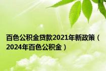 百色公积金贷款2021年新政策（2024年百色公积金）