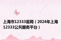 上海市12333官网（2024年上海12333公共服务平台）