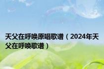 天父在呼唤原唱歌谱（2024年天父在呼唤歌谱）