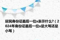 居民身份证最后一位x表示什么?（2024年身份证最后一位x是大写还是小写）