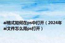 ai格式如何在ps中打开（2024年ai文件怎么用ps打开）