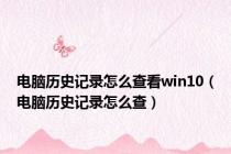 电脑历史记录怎么查看win10（电脑历史记录怎么查）