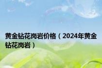 黄金钻花岗岩价格（2024年黄金钻花岗岩）