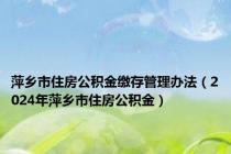 萍乡市住房公积金缴存管理办法（2024年萍乡市住房公积金）