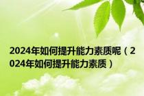 2024年如何提升能力素质呢（2024年如何提升能力素质）