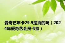 爱奇艺年卡29.9是真的吗（2024年爱奇艺会员卡盟）