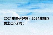 2024年年份好吗（2024年屌丝男士出5了吗）