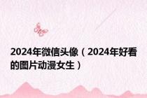 2024年微信头像（2024年好看的图片动漫女生）